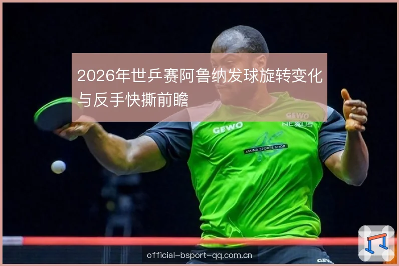 2026年世乒赛阿鲁纳发球旋转变化与反手快撕前瞻