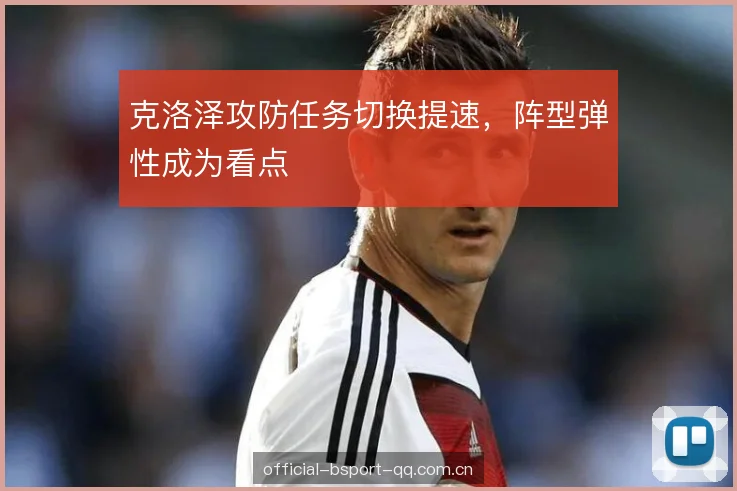 克洛泽攻防任务切换提速，阵型弹性成为看点