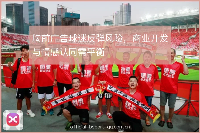 胸前广告球迷反弹风险，商业开发与情感认同需平衡