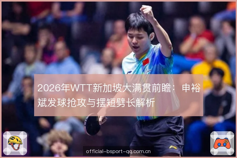2026年WTT新加坡大满贯前瞻：申裕斌发球抢攻与摆短劈长解析